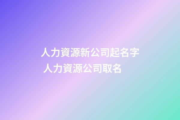 人力資源新公司起名字 人力資源公司取名-第1張-公司起名-玄機派